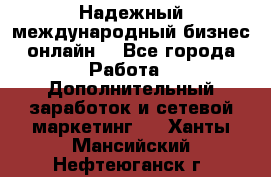 Надежный международный бизнес-онлайн. - Все города Работа » Дополнительный заработок и сетевой маркетинг   . Ханты-Мансийский,Нефтеюганск г.